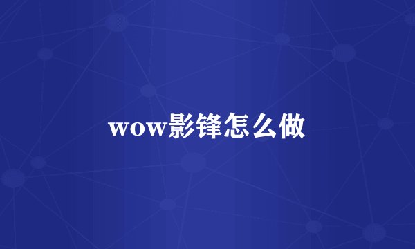 wow影锋怎么做