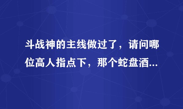 斗战神的主线做过了，请问哪位高人指点下，那个蛇盘酒在蛇盘山哪里可以买到？