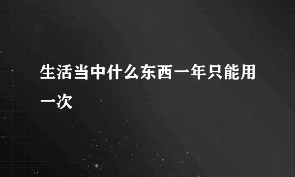 生活当中什么东西一年只能用一次