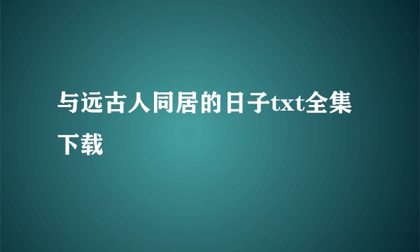与远古人同居的日子txt全集下载