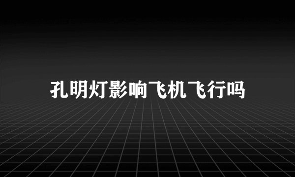 孔明灯影响飞机飞行吗