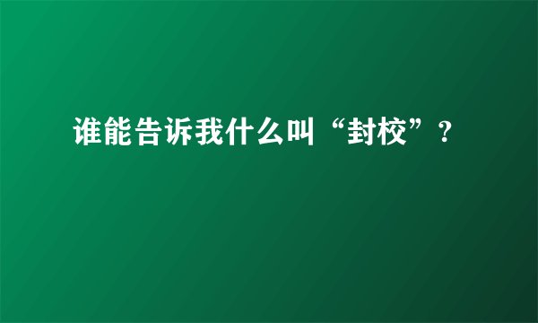 谁能告诉我什么叫“封校”?