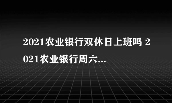 2021农业银行双休日上班吗 2021农业银行周六周日上班吗