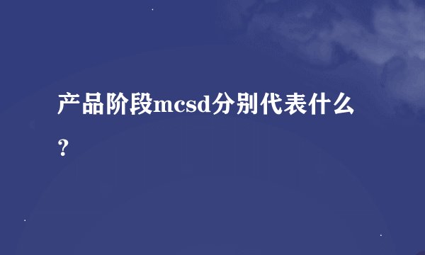 产品阶段mcsd分别代表什么？