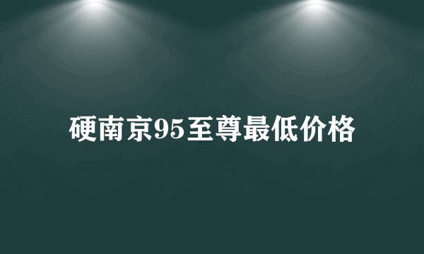 硬南京95至尊最低价格