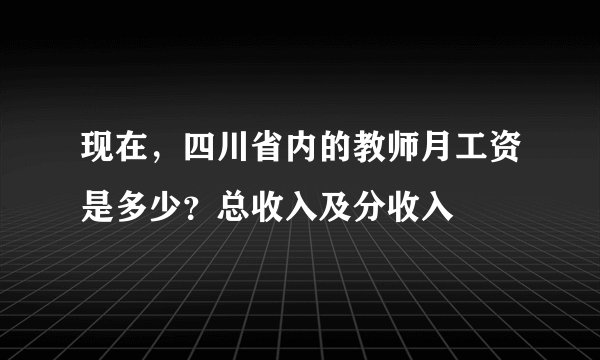 现在，四川省内的教师月工资是多少？总收入及分收入