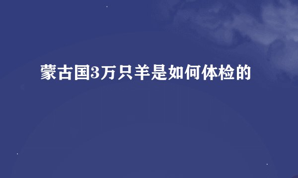 蒙古国3万只羊是如何体检的