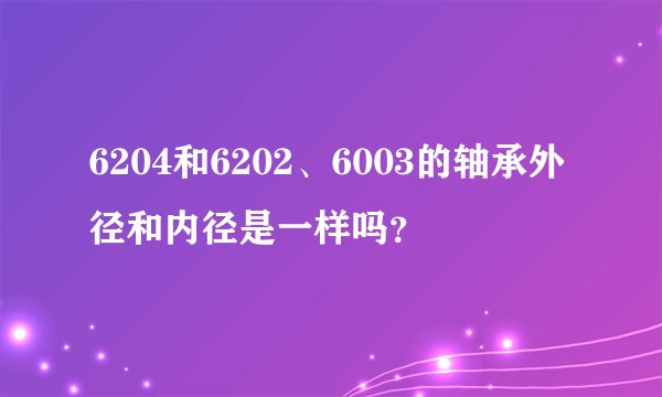 6204和6202、6003的轴承外径和内径是一样吗？