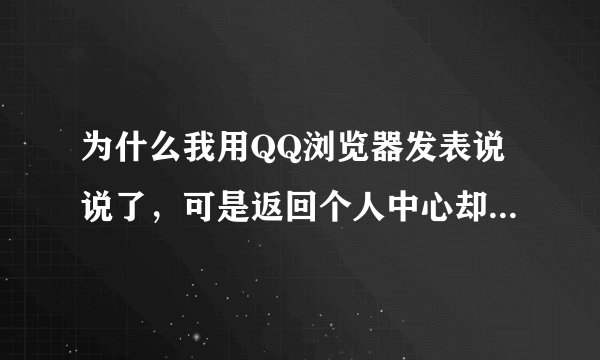 为什么我用QQ浏览器发表说说了,可是返回个人中心却看不到自己发表的说说,别人也看不到、
