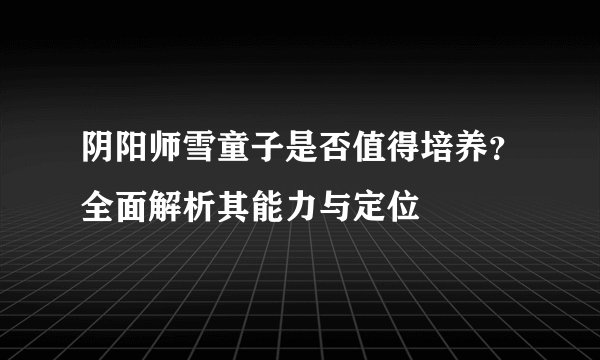 阴阳师雪童子是否值得培养？全面解析其能力与定位