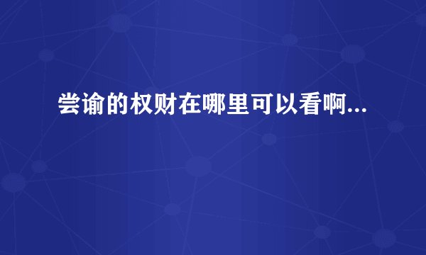 尝谕的权财在哪里可以看啊...