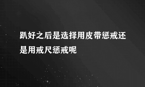 趴好之后是选择用皮带惩戒还是用戒尺惩戒呢