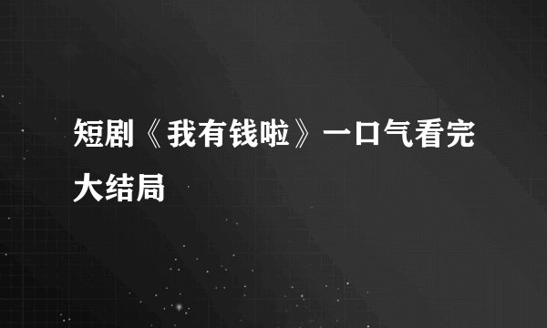 短剧《我有钱啦》一口气看完大结局