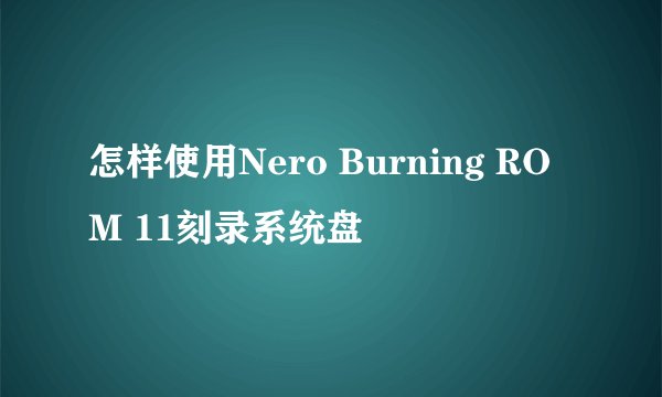 怎样使用Nero Burning ROM 11刻录系统盘