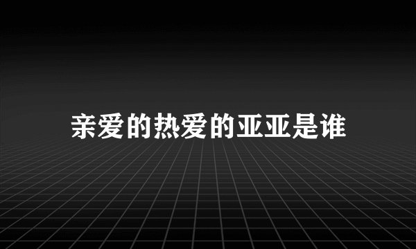 亲爱的热爱的亚亚是谁