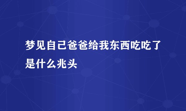 梦见自己爸爸给我东西吃吃了是什么兆头
