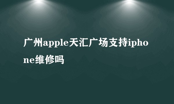 广州apple天汇广场支持iphone维修吗
