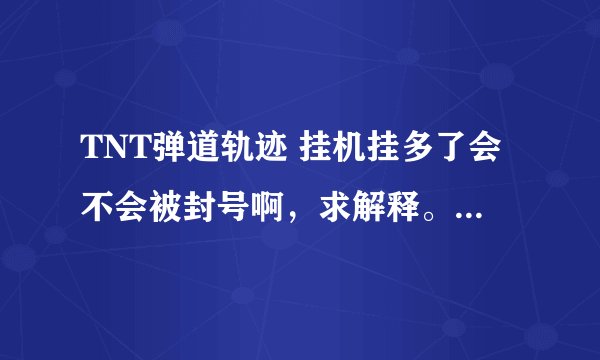 TNT弹道轨迹 挂机挂多了会不会被封号啊，求解释。要有根据。