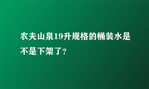 农夫山泉19升规格的桶装水是不是下架了？