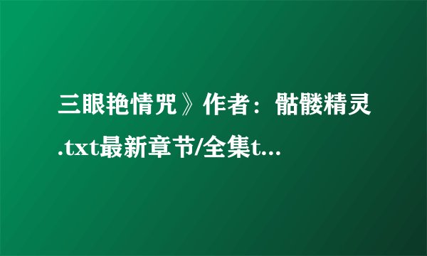 三眼艳情咒》作者：骷髅精灵.txt最新章节/全集txt免费下载