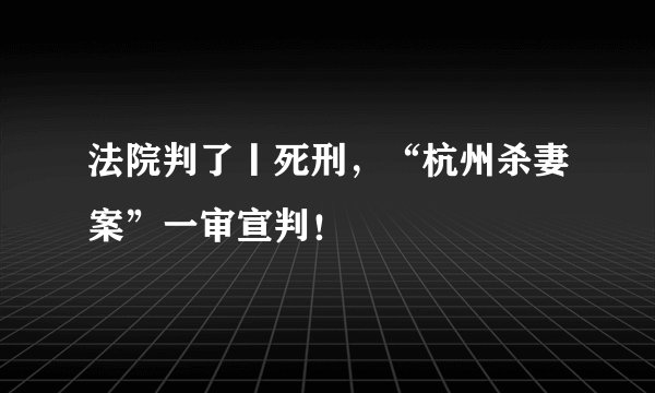 法院判了丨死刑，“杭州杀妻案”一审宣判！