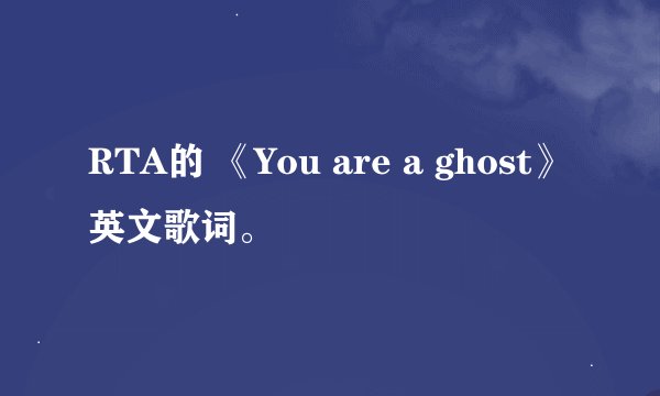 RTA的 《You are a ghost》英文歌词。