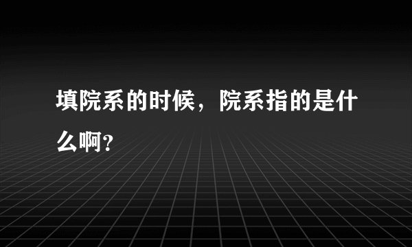 填院系的时候，院系指的是什么啊？