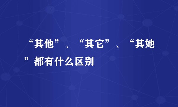 “其他”、“其它”、“其她”都有什么区别