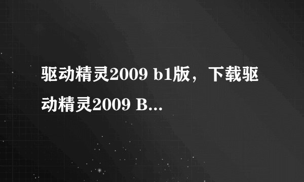 驱动精灵2009 b1版，下载驱动精灵2009 B1版的网址谁知道的告诉下谢了