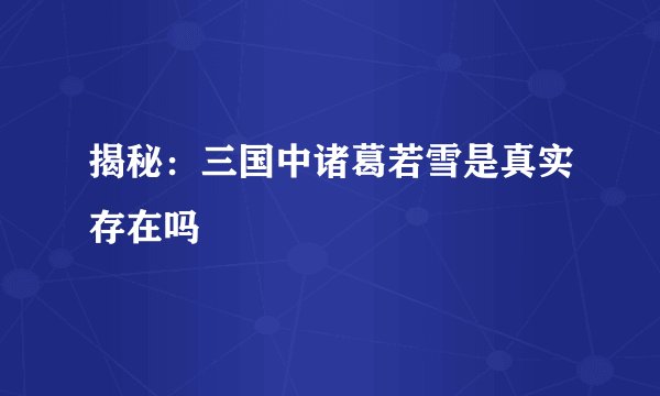 揭秘：三国中诸葛若雪是真实存在吗