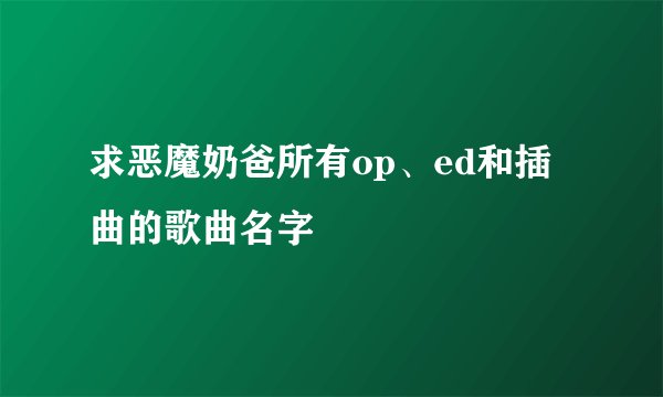 求恶魔奶爸所有op、ed和插曲的歌曲名字