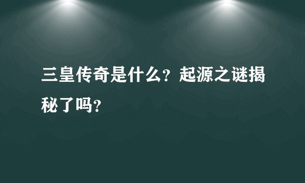 三皇传奇是什么？起源之谜揭秘了吗？
