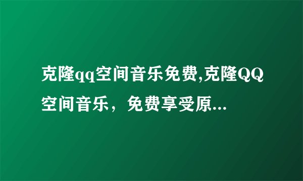 克隆qq空间音乐免费,克隆QQ空间音乐，免费享受原创音乐！