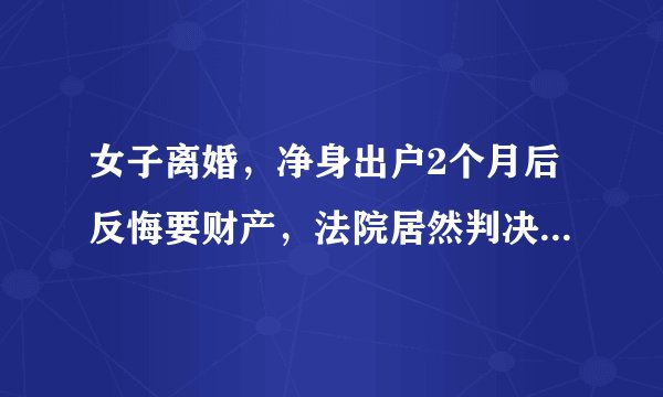 女子离婚，净身出户2个月后反悔要财产，法院居然判决支持全部归女方