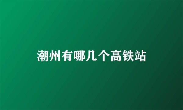 潮州有哪几个高铁站