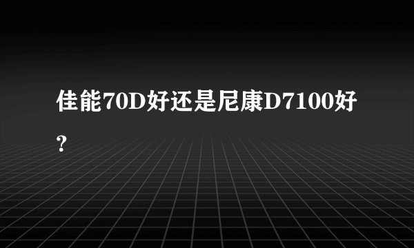 佳能70D好还是尼康D7100好？