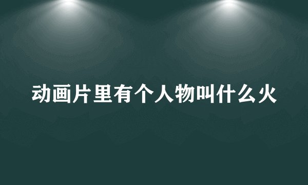 动画片里有个人物叫什么火