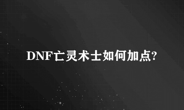 DNF亡灵术士如何加点?