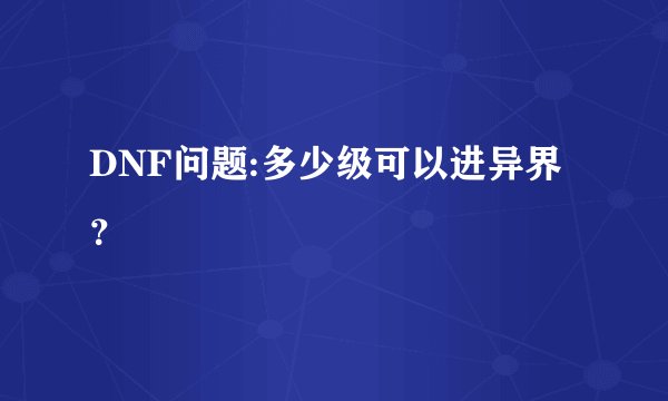 DNF问题:多少级可以进异界?