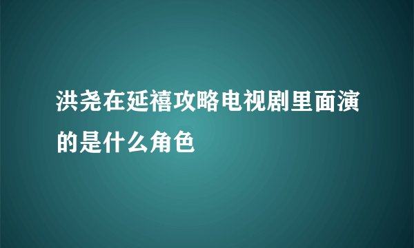 洪尧在延禧攻略电视剧里面演的是什么角色