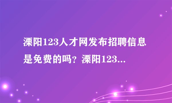 溧阳123人才网发布招聘信息是免费的吗？溧阳123人才网好吗？