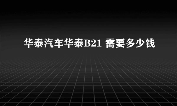 华泰汽车华泰B21 需要多少钱