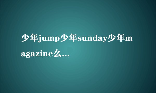 少年jump少年sunday少年magazine么区别及各自连载的漫画