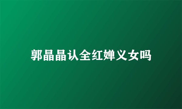 郭晶晶认全红婵义女吗
