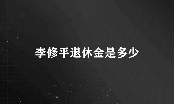 李修平退休金是多少