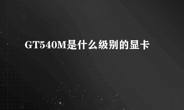 GT540M是什么级别的显卡
