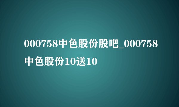 000758中色股份股吧_000758中色股份10送10
