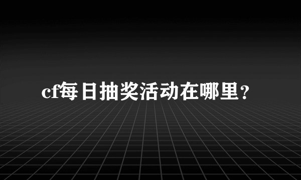 cf每日抽奖活动在哪里？