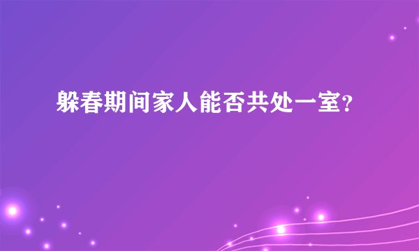 躲春期间家人能否共处一室？