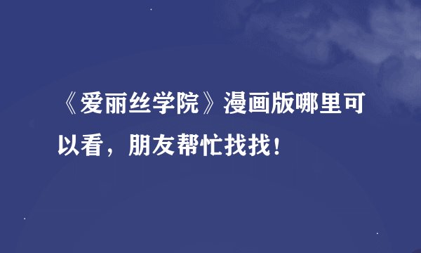 《爱丽丝学院》漫画版哪里可以看,朋友帮忙找找!